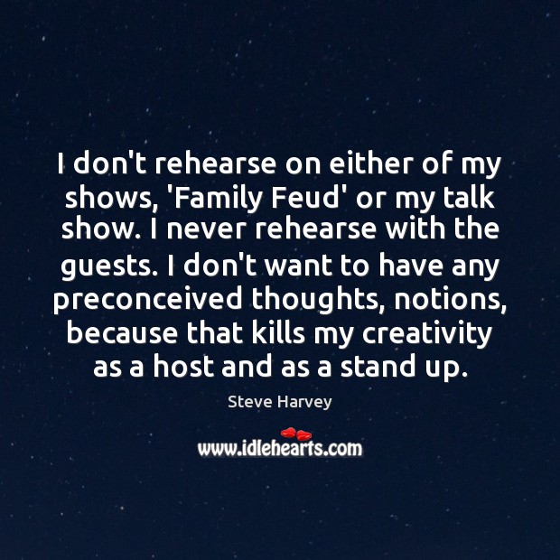 I don’t rehearse on either of my shows, ‘Family Feud’ or my Image