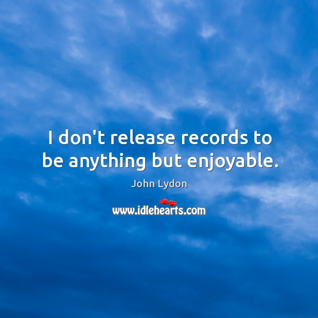 I don’t release records to be anything but enjoyable. John Lydon Picture Quote