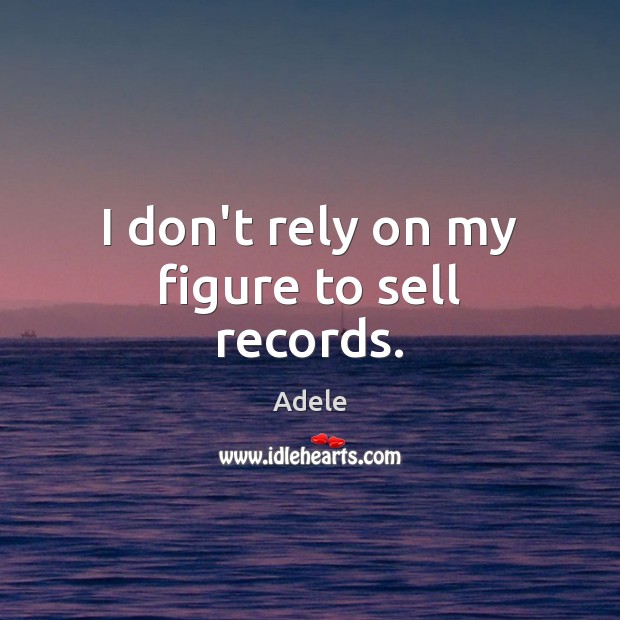 I don’t rely on my figure to sell records. Adele Picture Quote