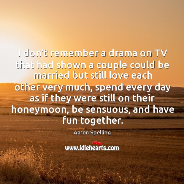 I don’t remember a drama on tv that had shown a couple could be married but still love each Aaron Spelling Picture Quote