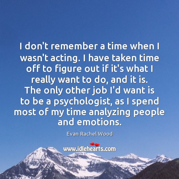 I don’t remember a time when I wasn’t acting. I have taken Evan Rachel Wood Picture Quote