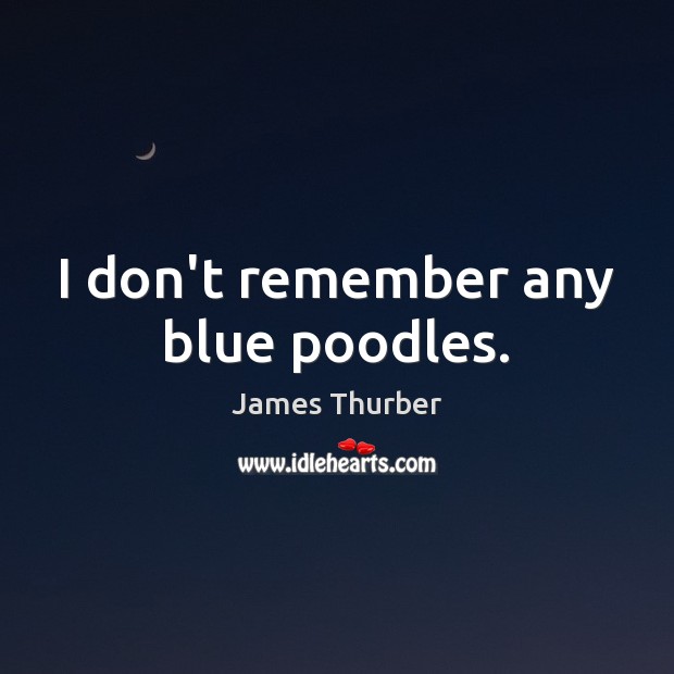 I don’t remember any blue poodles. James Thurber Picture Quote