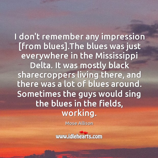 I don’t remember any impression [from blues].The blues was just everywhere Mose Allison Picture Quote