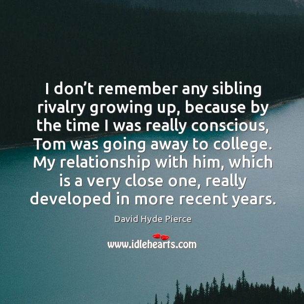 I don’t remember any sibling rivalry growing up, because by the time I was really conscious, tom was going away to college. David Hyde Pierce Picture Quote