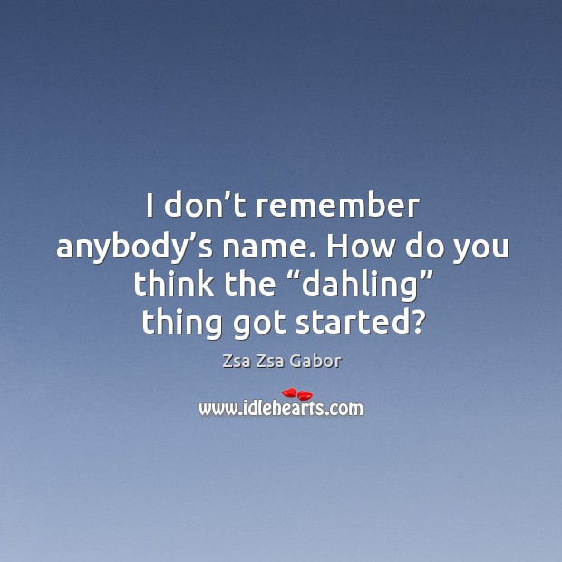 I don’t remember anybody’s name. How do you think the “dahling” thing got started? Zsa Zsa Gabor Picture Quote