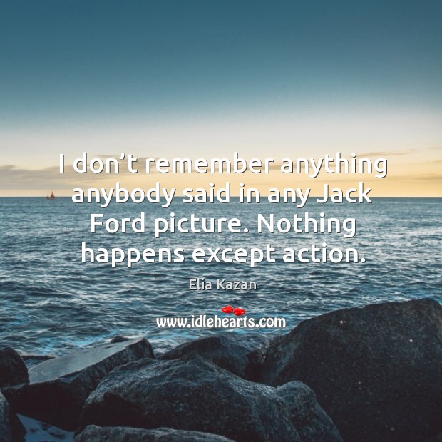 I don’t remember anything anybody said in any jack ford picture. Nothing happens except action. Elia Kazan Picture Quote