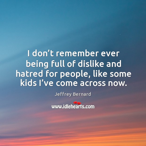 I don’t remember ever being full of dislike and hatred for people, like some kids I’ve come across now. Jeffrey Bernard Picture Quote