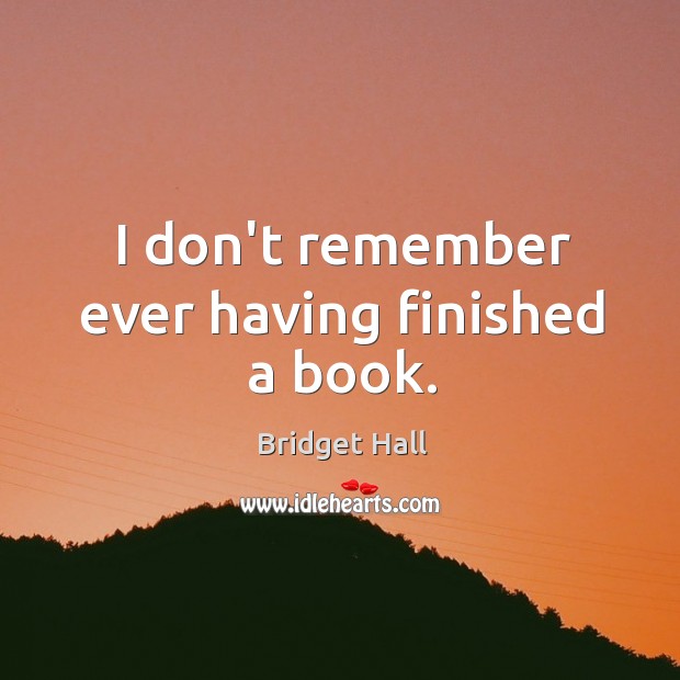 I don’t remember ever having finished a book. Bridget Hall Picture Quote