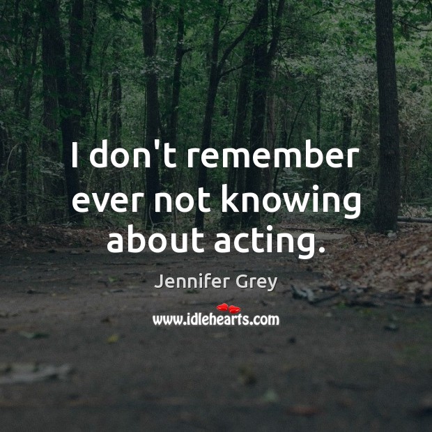 I don’t remember ever not knowing about acting. Jennifer Grey Picture Quote