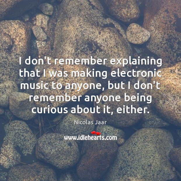 I don’t remember explaining that I was making electronic music to anyone, Nicolas Jaar Picture Quote