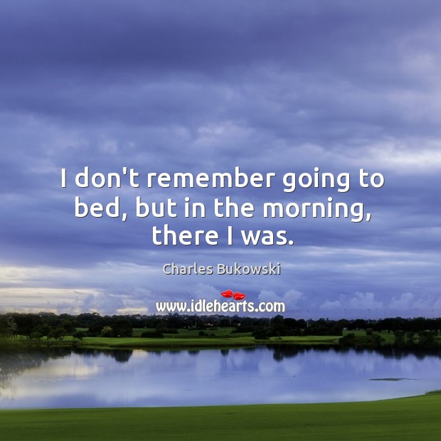 I don’t remember going to bed, but in the morning, there I was. Charles Bukowski Picture Quote