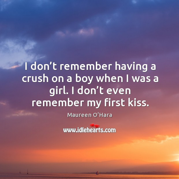 I don’t remember having a crush on a boy when I was a girl. I don’t even remember my first kiss. Maureen O’Hara Picture Quote