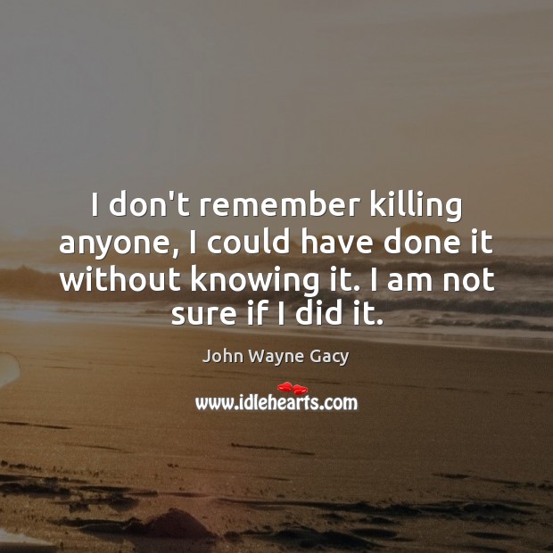 I don’t remember killing anyone, I could have done it without knowing John Wayne Gacy Picture Quote