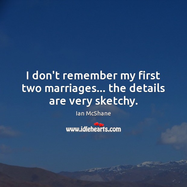 I don’t remember my first two marriages… the details are very sketchy. Image