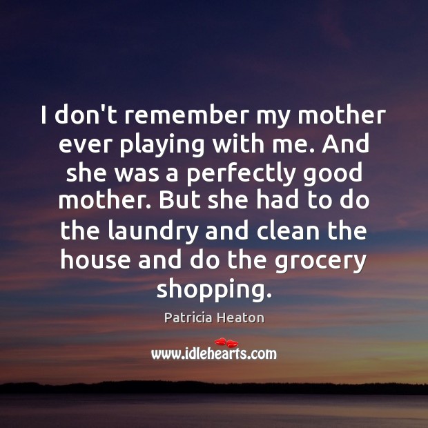 I don’t remember my mother ever playing with me. And she was Patricia Heaton Picture Quote