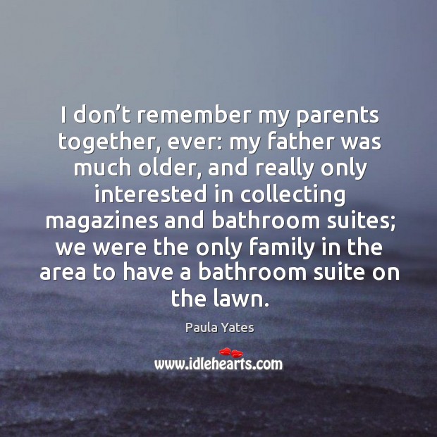 I don’t remember my parents together, ever: my father was much older Paula Yates Picture Quote