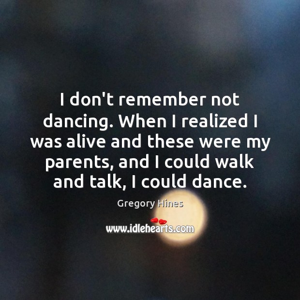 I don’t remember not dancing. When I realized I was alive and Gregory Hines Picture Quote