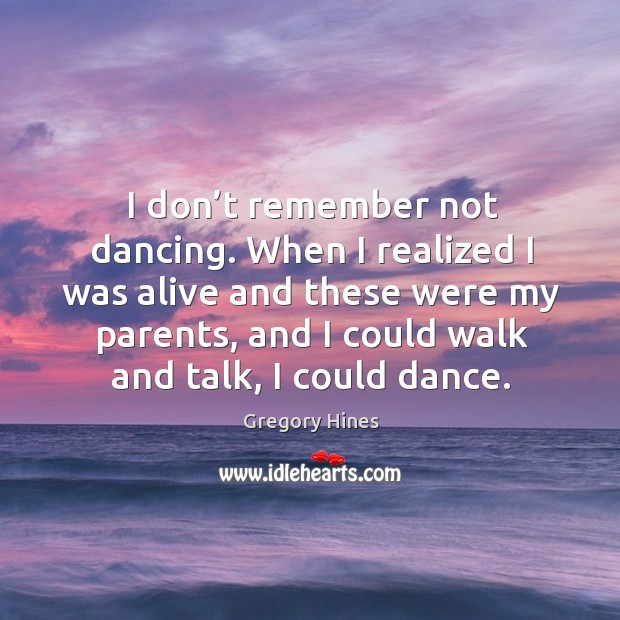 I don’t remember not dancing. When I realized I was alive and these were my parents, and I could walk and talk, I could dance. Gregory Hines Picture Quote