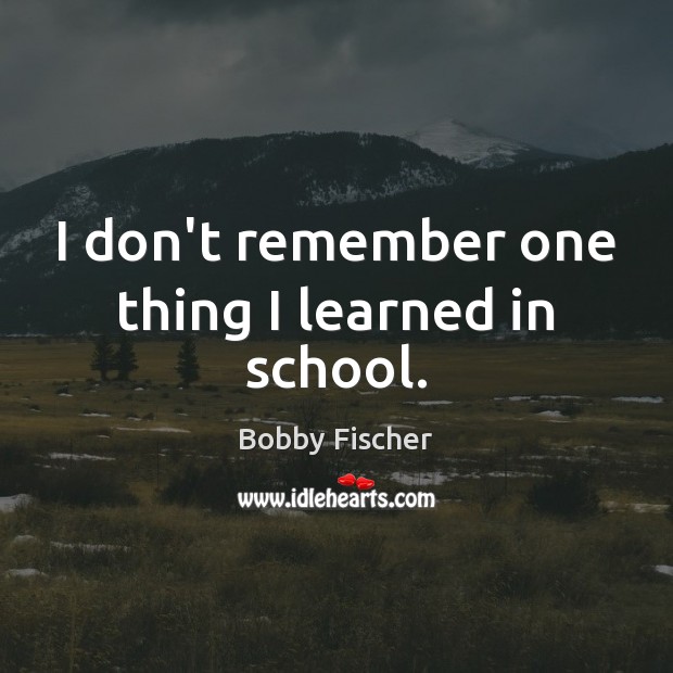 I don’t remember one thing I learned in school. Bobby Fischer Picture Quote