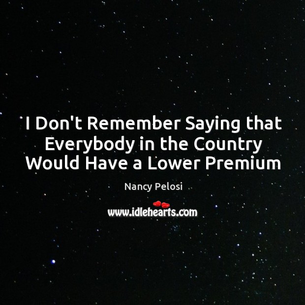 I Don’t Remember Saying that Everybody in the Country Would Have a Lower Premium Nancy Pelosi Picture Quote