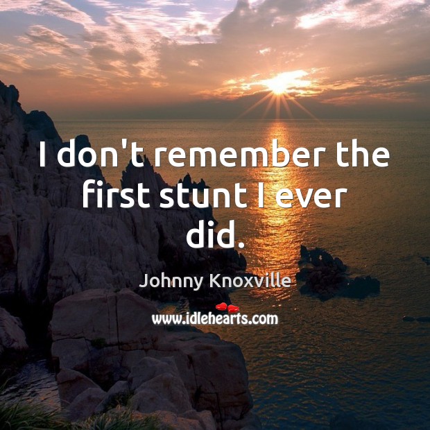 I don’t remember the first stunt I ever did. Johnny Knoxville Picture Quote