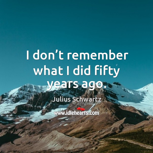 I don’t remember what I did fifty years ago. Julius Schwartz Picture Quote