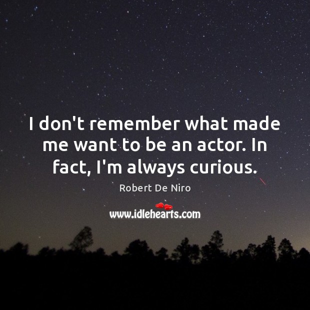 I don’t remember what made me want to be an actor. In fact, I’m always curious. Robert De Niro Picture Quote