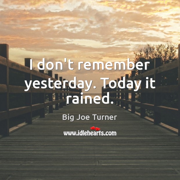I don’t remember yesterday. Today it rained. Big Joe Turner Picture Quote