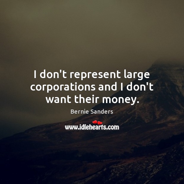 I don’t represent large corporations and I don’t want their money. Bernie Sanders Picture Quote