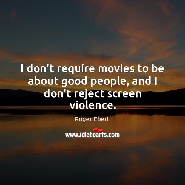 I don’t require movies to be about good people, and I don’t reject screen violence. Roger Ebert Picture Quote
