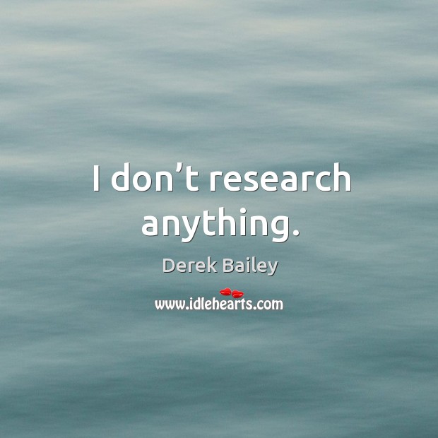 I don’t research anything. Derek Bailey Picture Quote
