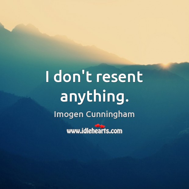 I don’t resent anything. Imogen Cunningham Picture Quote