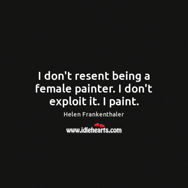 I don’t resent being a female painter. I don’t exploit it. I paint. Helen Frankenthaler Picture Quote