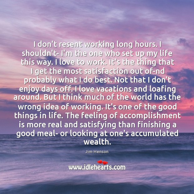 I don’t resent working long hours. I shouldn’t- I’m the one who Image