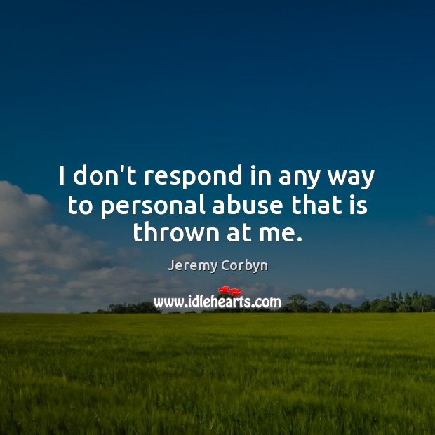 I don’t respond in any way to personal abuse that is thrown at me. Jeremy Corbyn Picture Quote