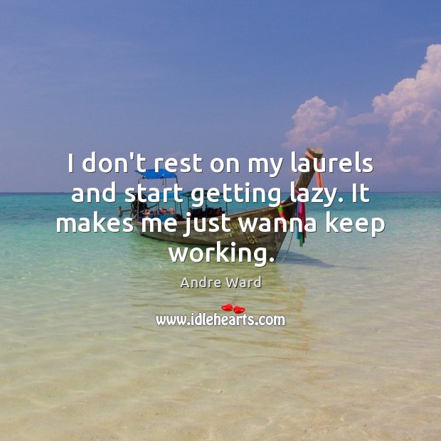 I don’t rest on my laurels and start getting lazy. It makes me just wanna keep working. Image