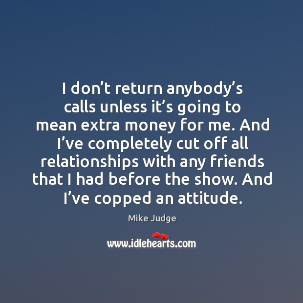 I don’t return anybody’s calls unless it’s going to mean extra money for me. Mike Judge Picture Quote