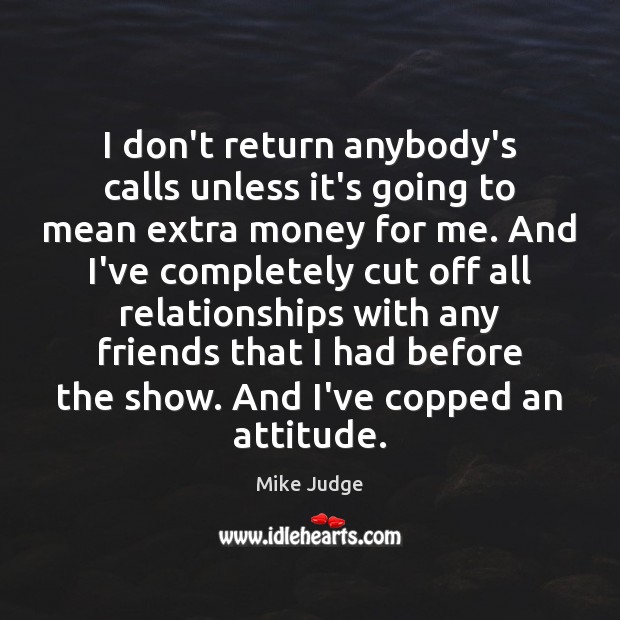 I don’t return anybody’s calls unless it’s going to mean extra money Mike Judge Picture Quote