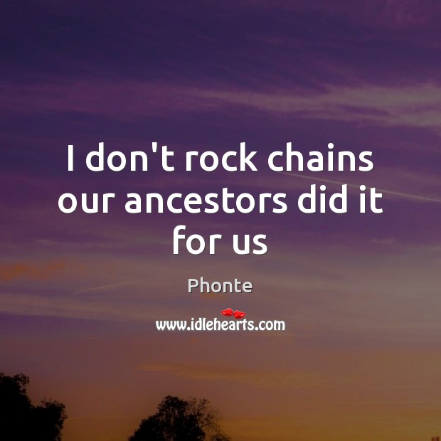 I don’t rock chains our ancestors did it for us Image