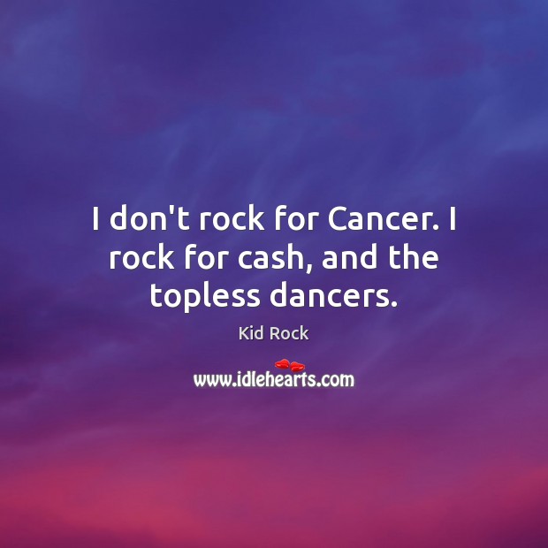I don’t rock for Cancer. I rock for cash, and the topless dancers. Kid Rock Picture Quote