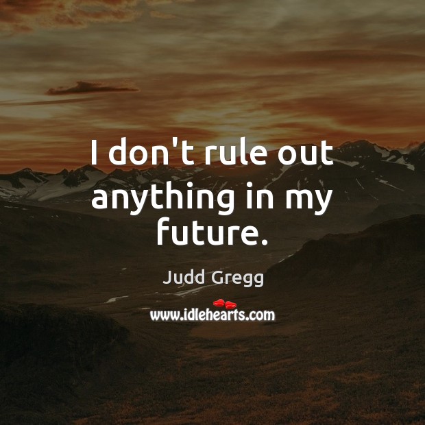 I don’t rule out anything in my future. Judd Gregg Picture Quote