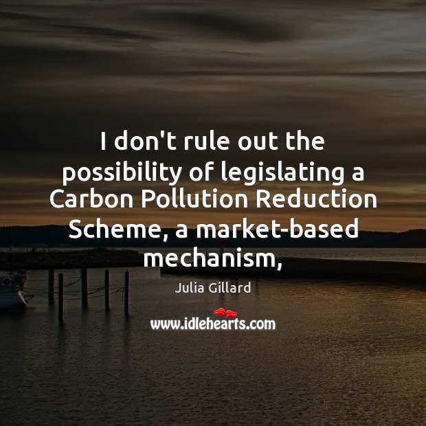 I don’t rule out the possibility of legislating a Carbon Pollution Reduction Julia Gillard Picture Quote
