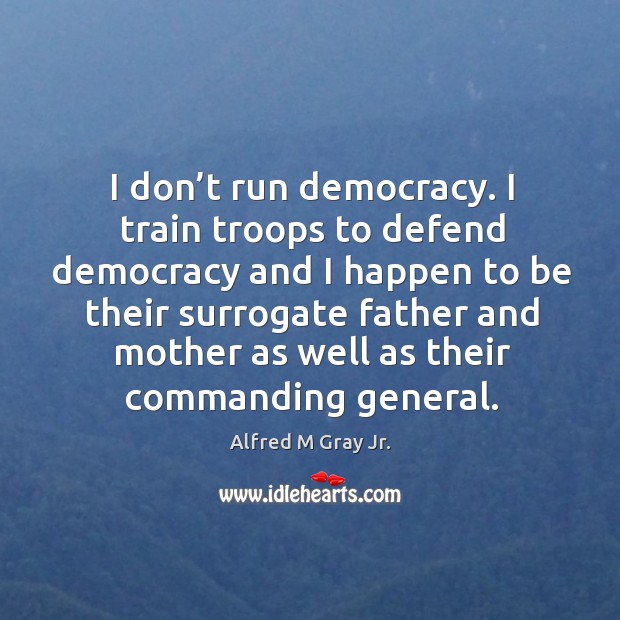 I don’t run democracy. I train troops to defend democracy and I happen to be their Image