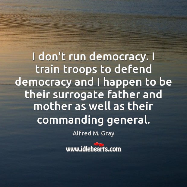 I don’t run democracy. I train troops to defend democracy and I Alfred M. Gray Picture Quote