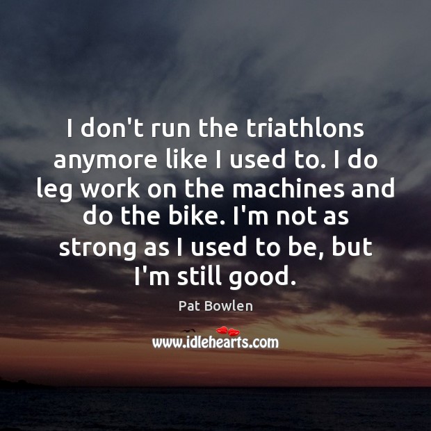 I don’t run the triathlons anymore like I used to. I do Pat Bowlen Picture Quote