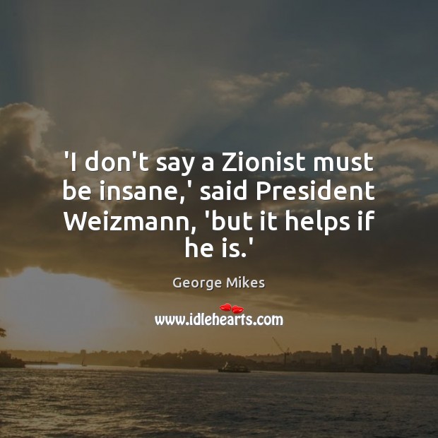 ‘I don’t say a Zionist must be insane,’ said President Weizmann, ‘but it helps if he is.’ George Mikes Picture Quote