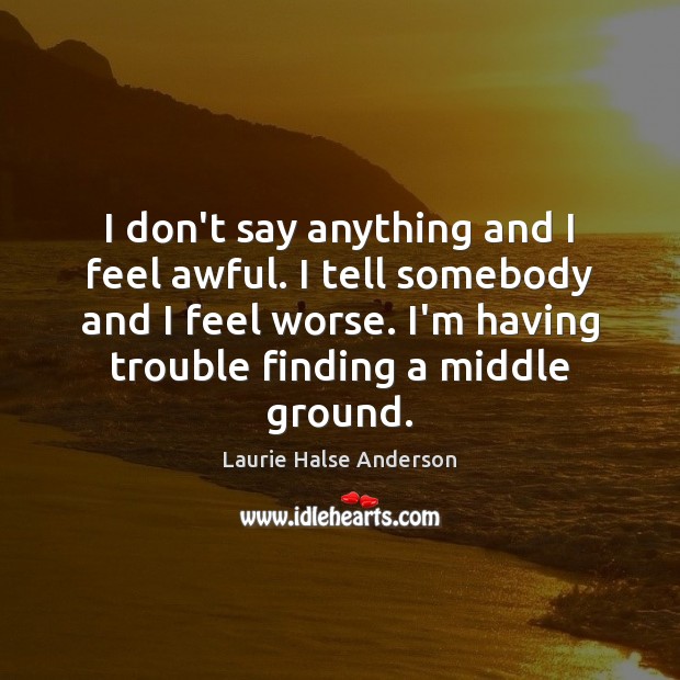 I don’t say anything and I feel awful. I tell somebody and Laurie Halse Anderson Picture Quote