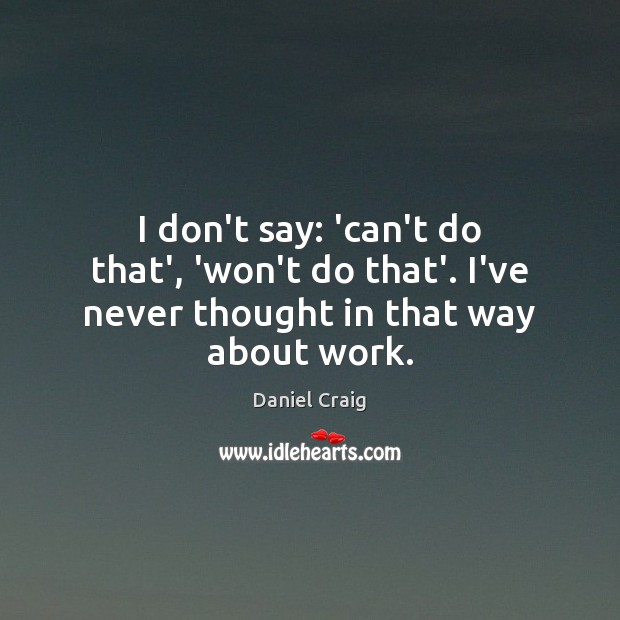 I don’t say: ‘can’t do that’, ‘won’t do that’. I’ve never thought in that way about work. Daniel Craig Picture Quote