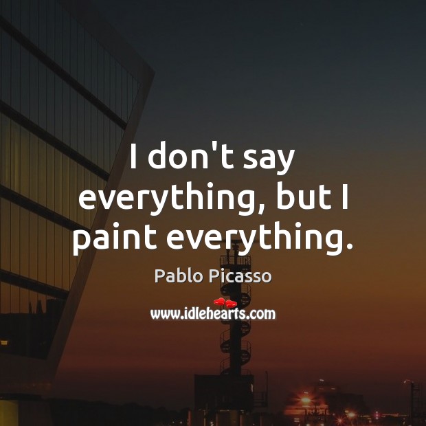 I don’t say everything, but I paint everything. Pablo Picasso Picture Quote