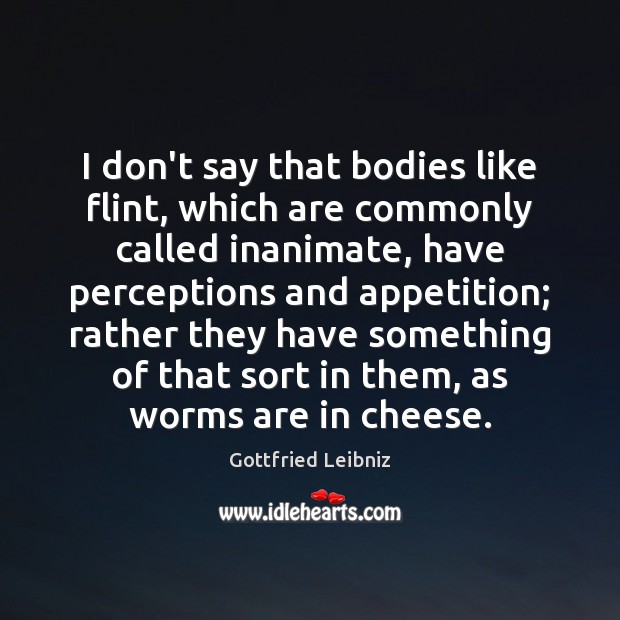 I don’t say that bodies like flint, which are commonly called inanimate, Gottfried Leibniz Picture Quote
